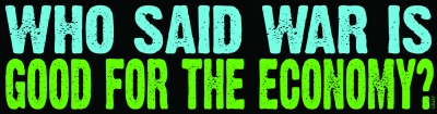 WHO SAID WAR IS GOOD FOR THE ECONOMY? BUMPER STICKER