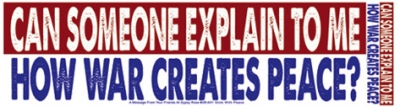 CAN SOMEONE EXPLAIN TO ME HOW WAR CREATES PEACE? BUMPER STICKER