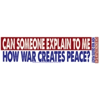CAN SOMEONE EXPLAIN TO ME HOW WAR CREATES PEACE? BUMPER STICKER